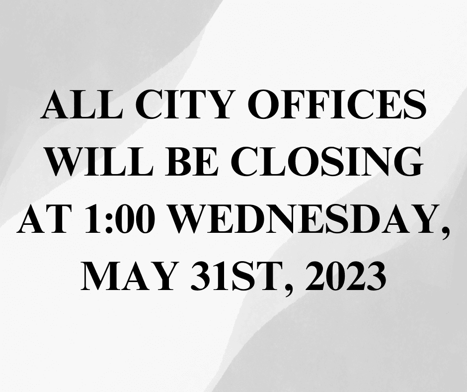 ALL CITY OFFICES WILL BE CLOSING AT 100 WEDNESDAY, MAY 31ST, 2023