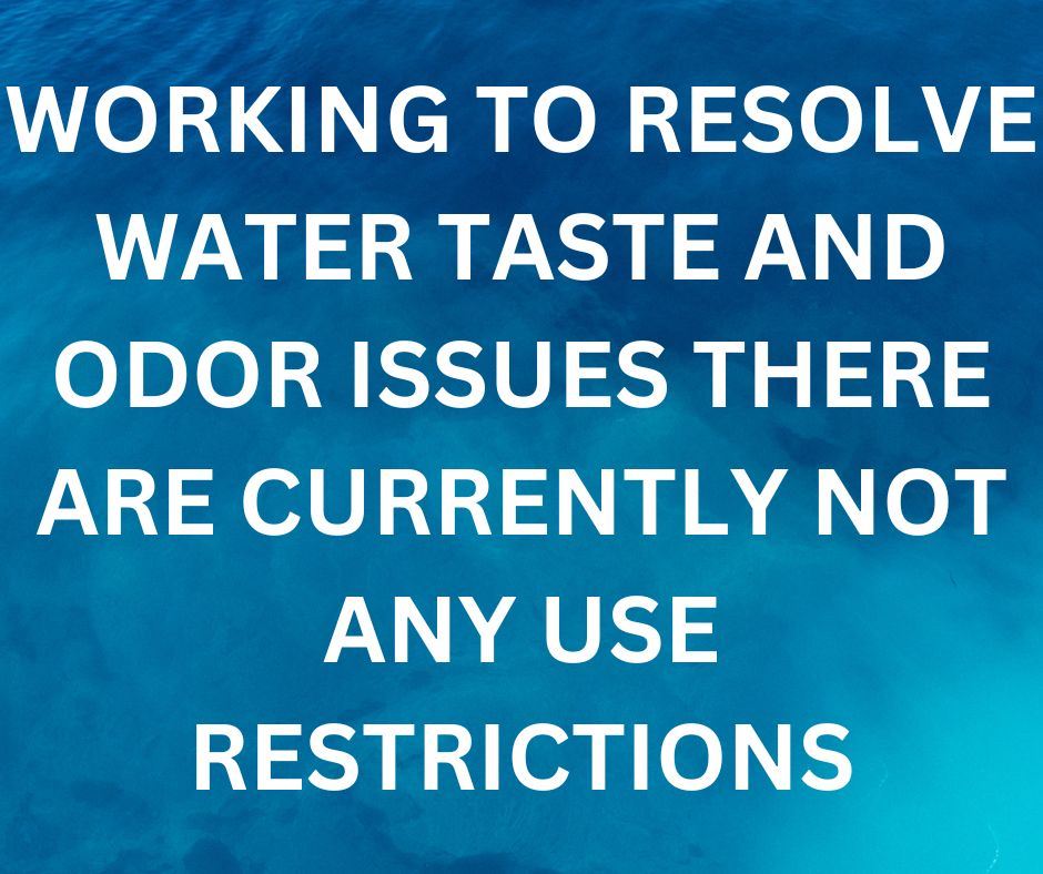 WORKING TO RESOLVE WATER, TASTE AND ODOR ISSUES THERE ARE CURRENTLY NOT ANY USE RESTRICTIONS (1)