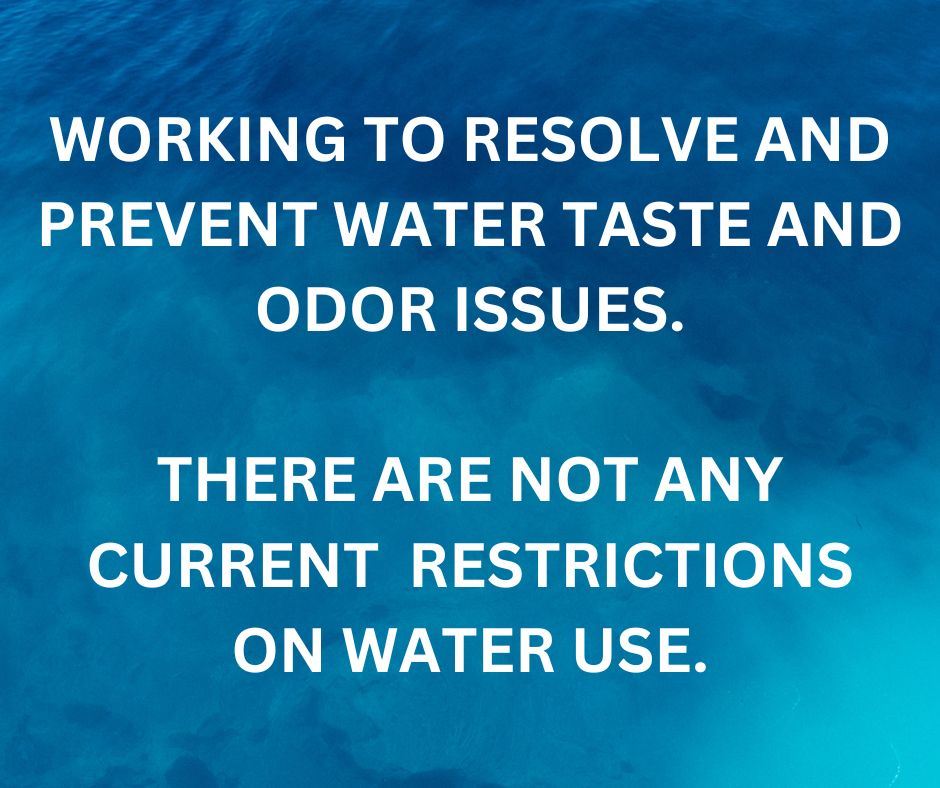 WORKING TO RESOLVE AND PREVENT WATER TASTE AND ODOR ISSUES. THERE ARE NOT ANY CURRENT WATER RESTRICT